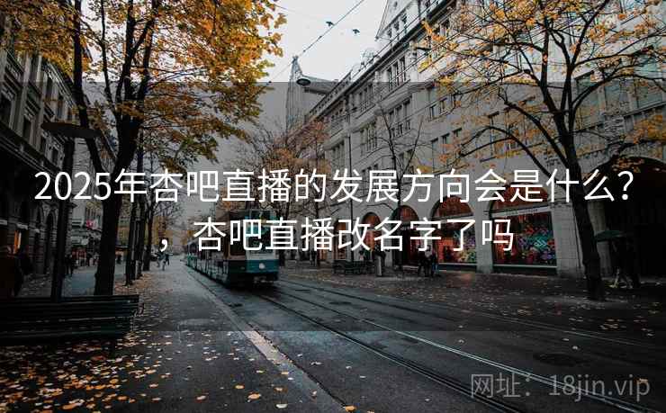 2025年杏吧直播的发展方向会是什么？，杏吧直播改名字了吗