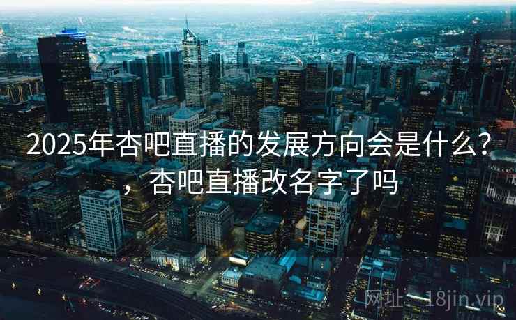 2025年杏吧直播的发展方向会是什么？，杏吧直播改名字了吗