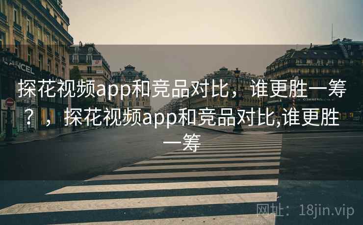 探花视频app和竞品对比,谁更胜一筹?,探花视频app和竞品对比,谁更胜一筹