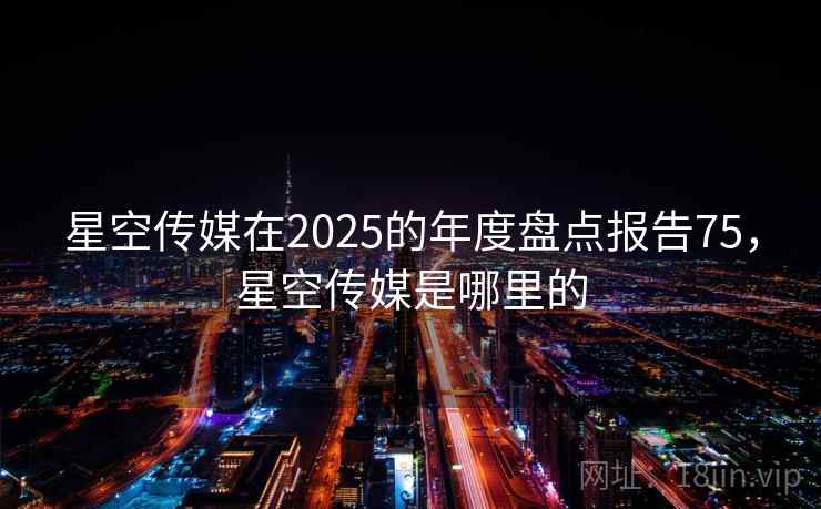 星空传媒在2025的年度盘点报告75,星空传媒是哪里的 第2张 星空传媒在2025的年度盘点报告75,星空传媒是哪里的 第2张