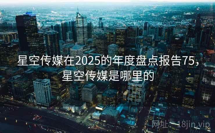 星空传媒在2025的年度盘点报告75,星空传媒是哪里的