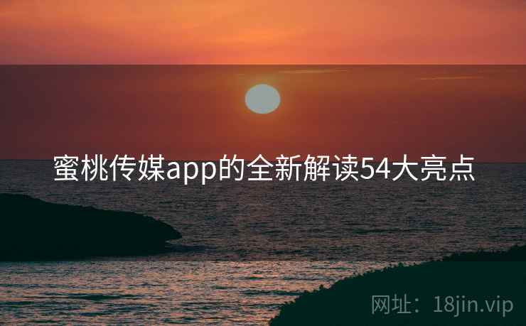 蜜桃传媒app的全新解读54大亮点