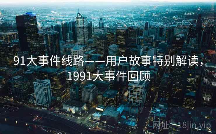 91大事件线路——用户故事特别解读,1991大事件回顾 第2张 91大事件线路——用户故事特别解读,1991大事件回顾 第2张