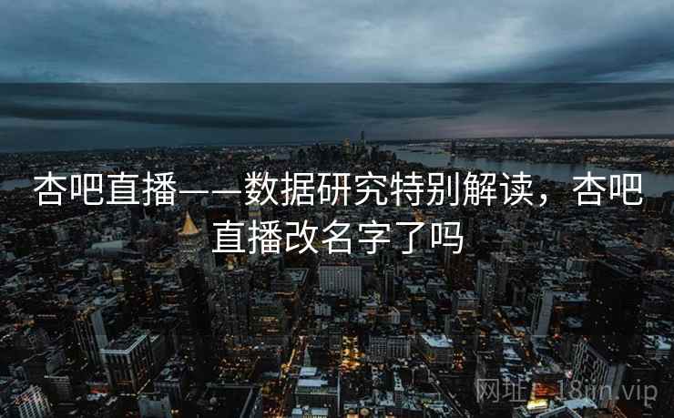 杏吧直播——数据研究特别解读,杏吧直播改名字了吗