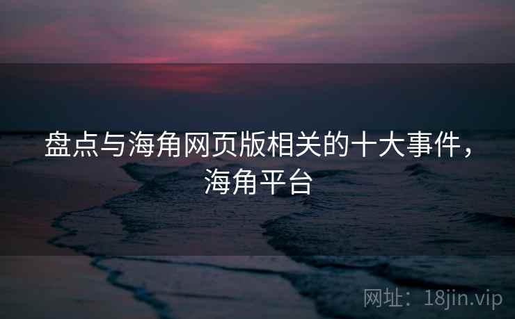 盘点与海角网页版相关的十大事件,海角平台