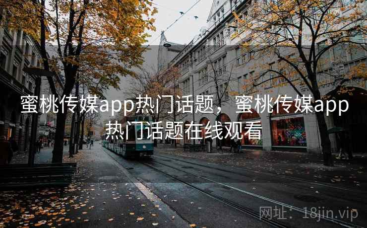 蜜桃传媒app热门话题,蜜桃传媒app热门话题在线观看