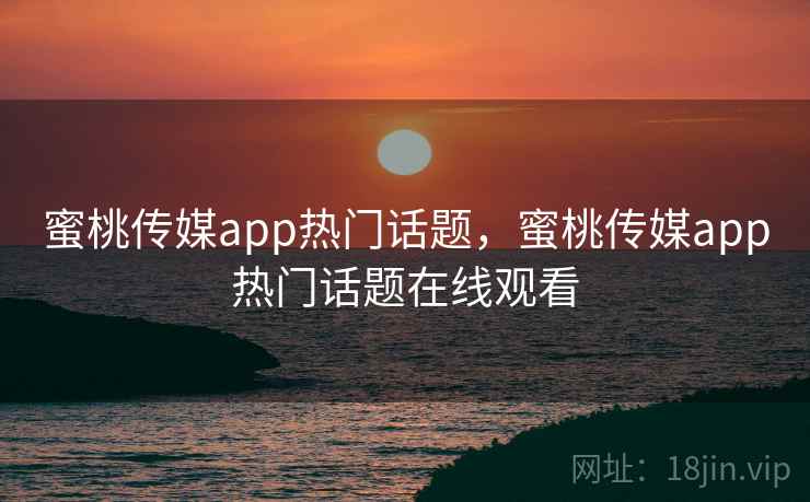 蜜桃传媒app热门话题,蜜桃传媒app热门话题在线观看