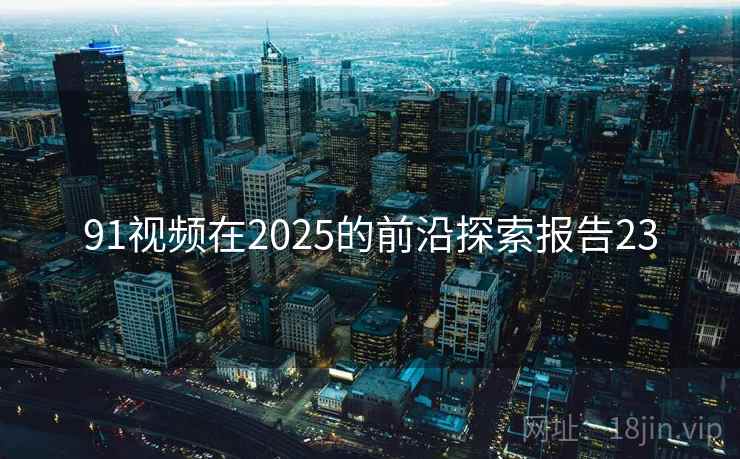 91视频在2025的前沿探索报告23