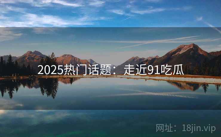 2025热门话题:走近91吃瓜