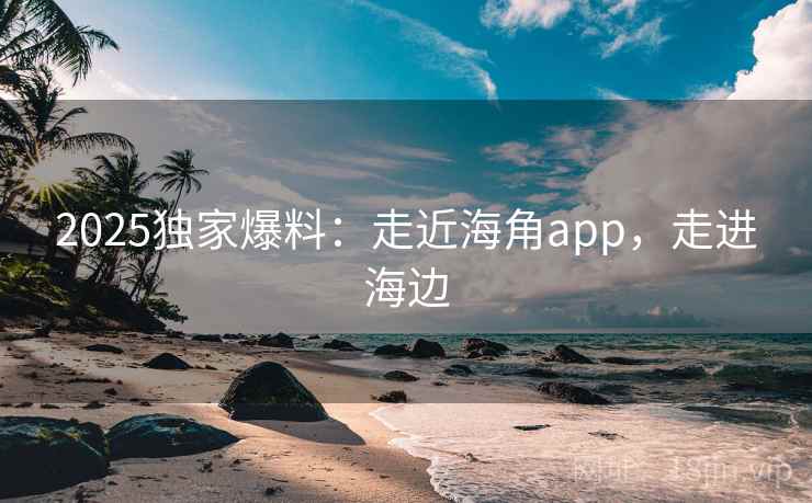 2025独家爆料:走近海角app,走进海边