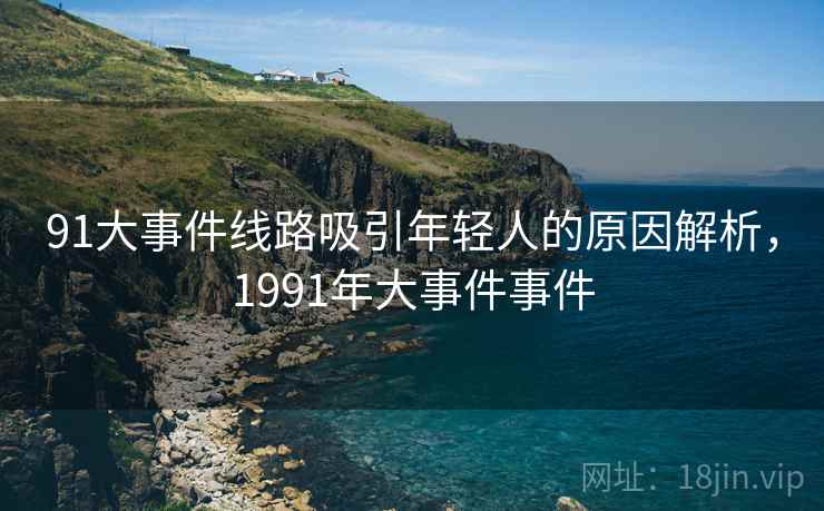 91大事件线路吸引年轻人的原因解析,1991年大事件事件
