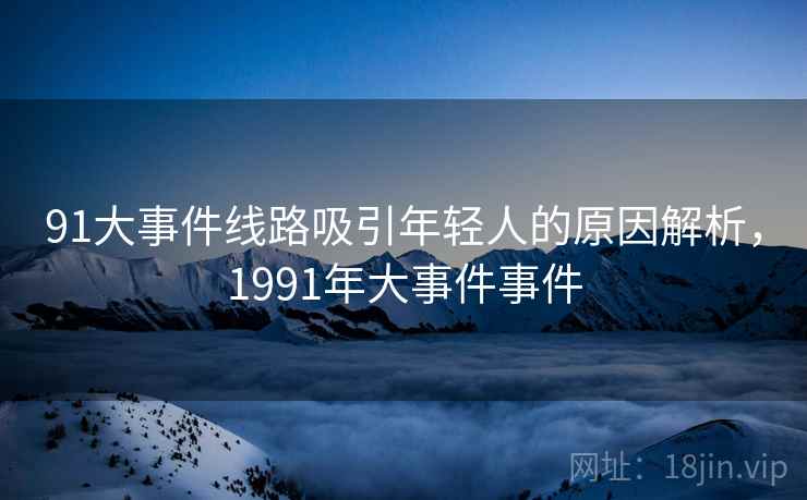 91大事件线路吸引年轻人的原因解析,1991年大事件事件