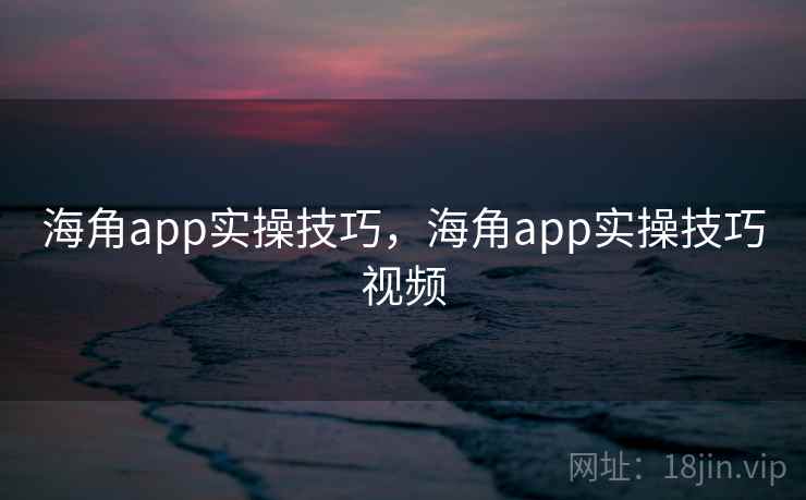 海角app实操技巧,海角app实操技巧视频