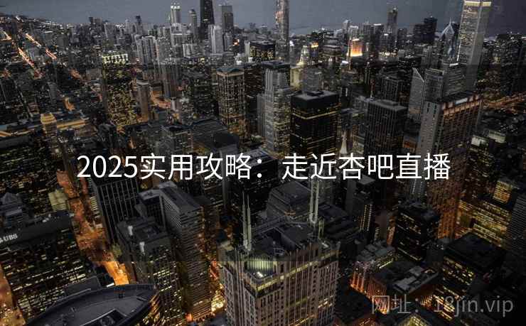 2025实用攻略:走近杏吧直播