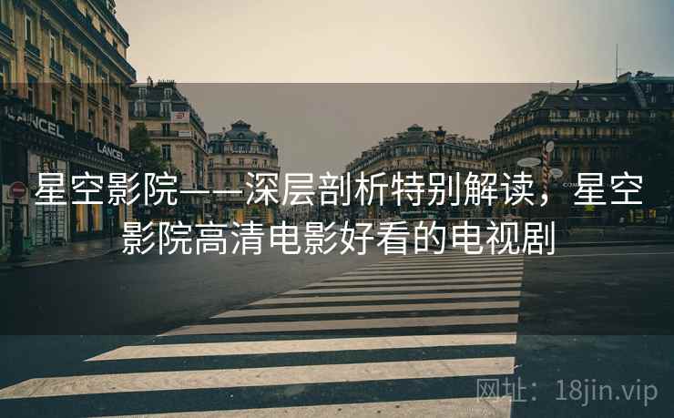 星空影院——深层剖析特别解读,星空影院高清电影好看的电视剧