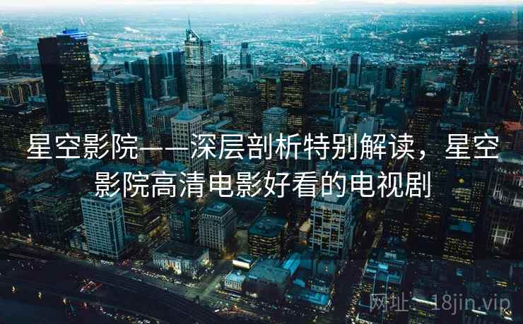 星空影院——深层剖析特别解读,星空影院高清电影好看的电视剧