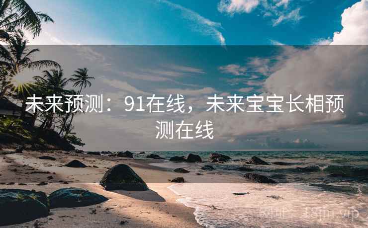 未来预测:91在线,未来宝宝长相预测在线