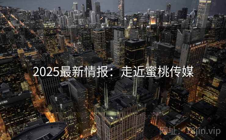 2025最新情报:走近蜜桃传媒