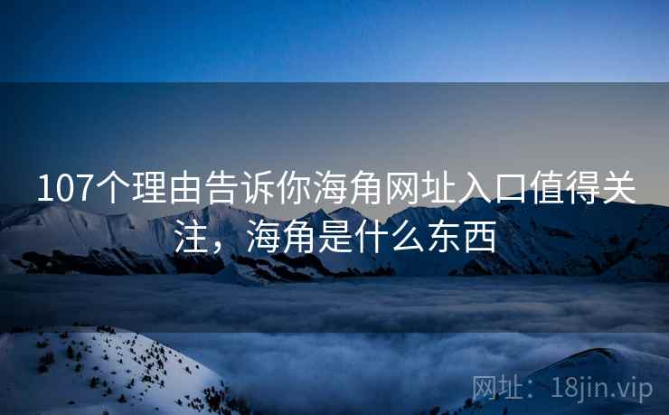 107个理由告诉你海角网址入口值得关注,海角是什么东西