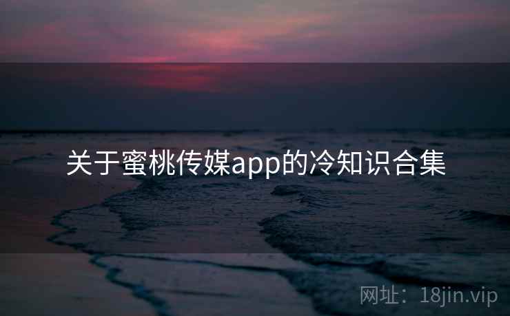 关于蜜桃传媒app的冷知识合集