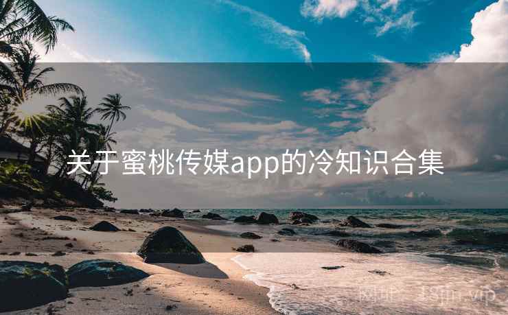 关于蜜桃传媒app的冷知识合集