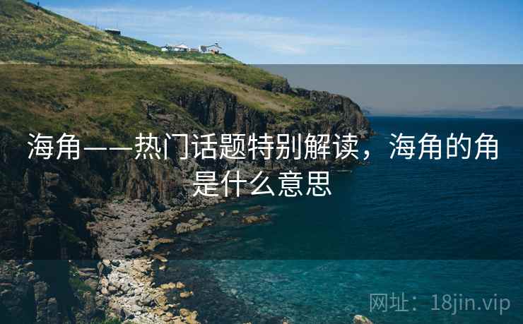 海角——热门话题特别解读,海角的角是什么意思