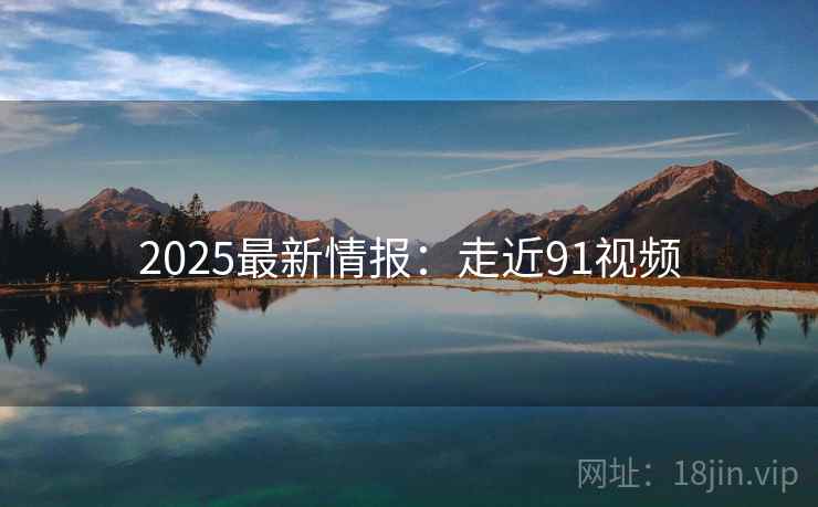 2025最新情报:走近91视频
