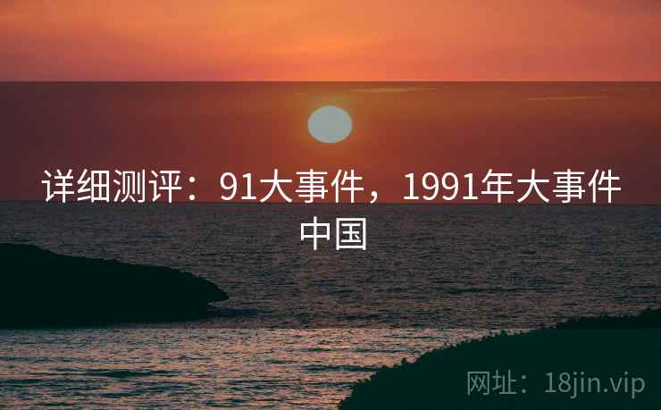 详细测评：91大事件，1991年大事件中国