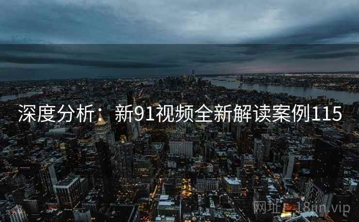 深度分析:新91视频全新解读案例115