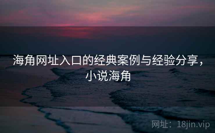 海角网址入口的经典案例与经验分享,小说海角
