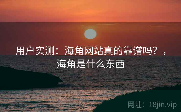 用户实测:海角网站真的靠谱吗?,海角是什么东西