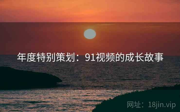 年度特别策划:91视频的成长故事