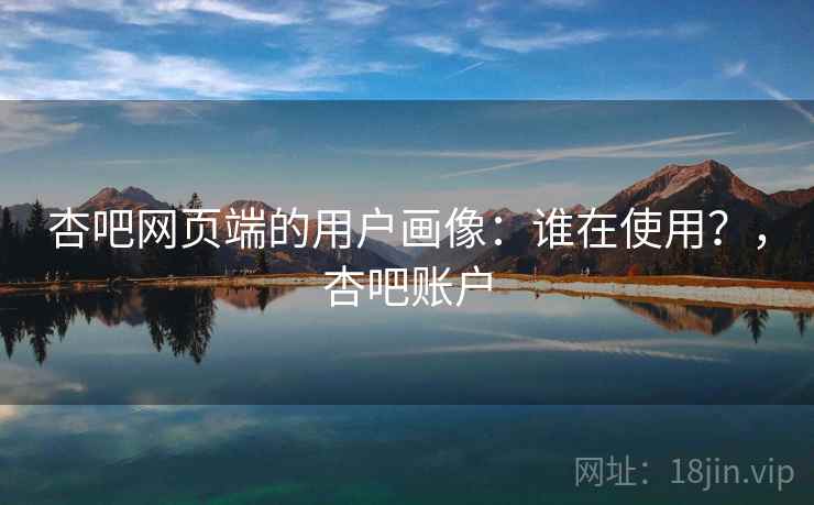 杏吧网页端的用户画像:谁在使用?,杏吧账户
