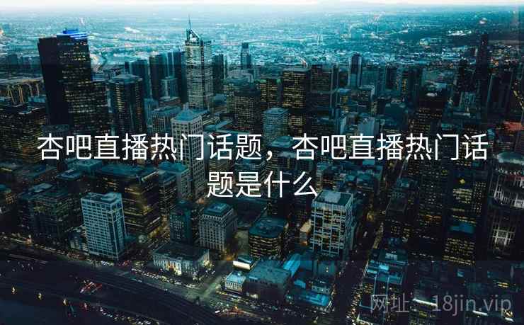 杏吧直播热门话题,杏吧直播热门话题是什么