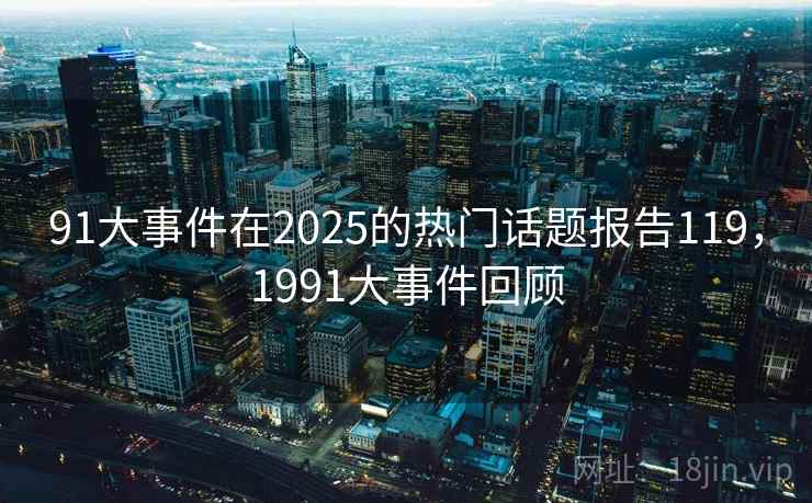 91大事件在2025的热门话题报告119，1991大事件回顾