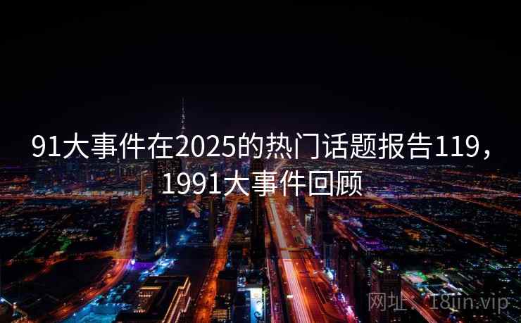 91大事件在2025的热门话题报告119，1991大事件回顾