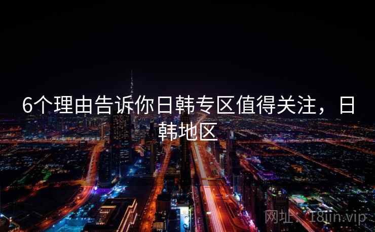 6个理由告诉你日韩专区值得关注,日韩地区