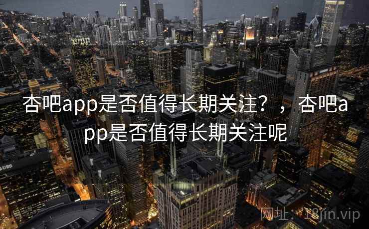 杏吧app是否值得长期关注?,杏吧app是否值得长期关注呢