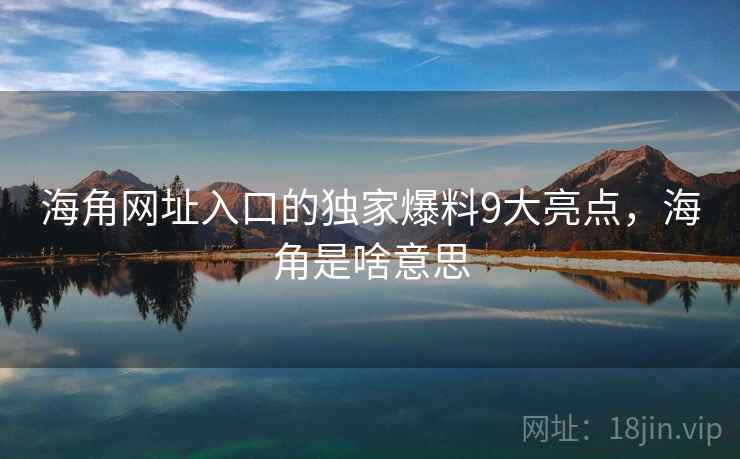 海角网址入口的独家爆料9大亮点,海角是啥意思