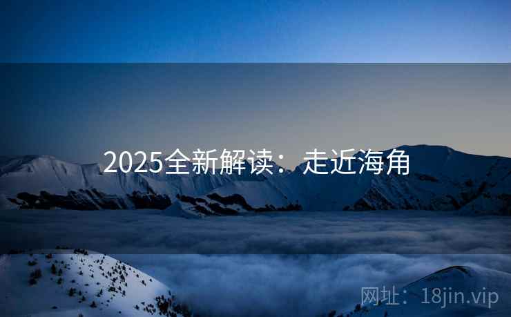 2025全新解读:走近海角