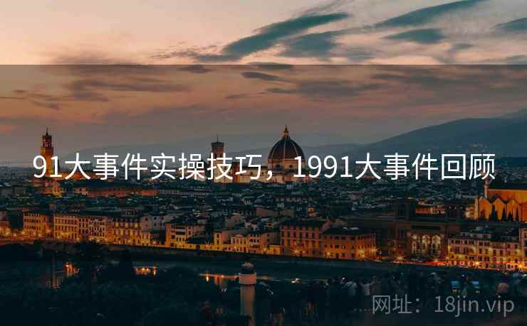 91大事件实操技巧,1991大事件回顾