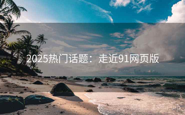 2025热门话题:走近91网页版