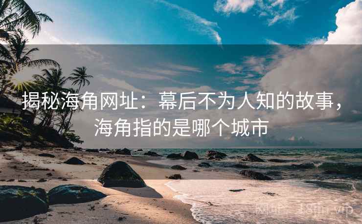 揭秘海角网址:幕后不为人知的故事,海角指的是哪个城市
