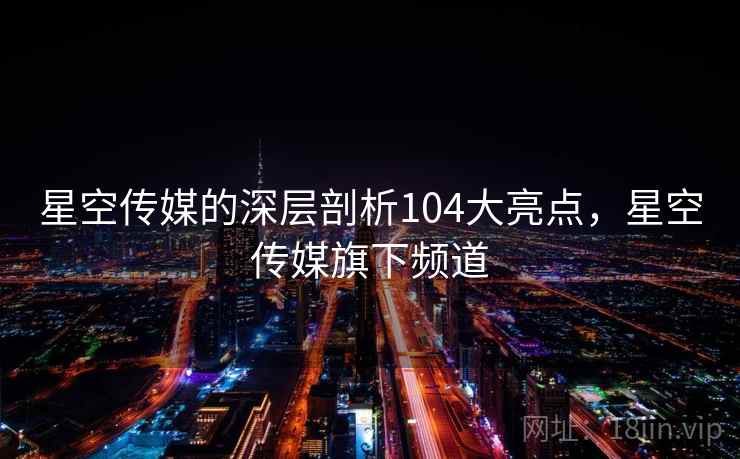 星空传媒的深层剖析104大亮点,星空传媒旗下频道