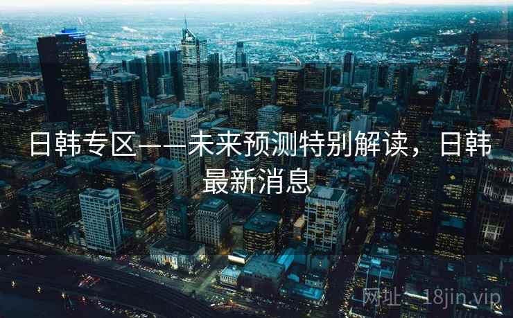 日韩专区——未来预测特别解读，日韩最新消息