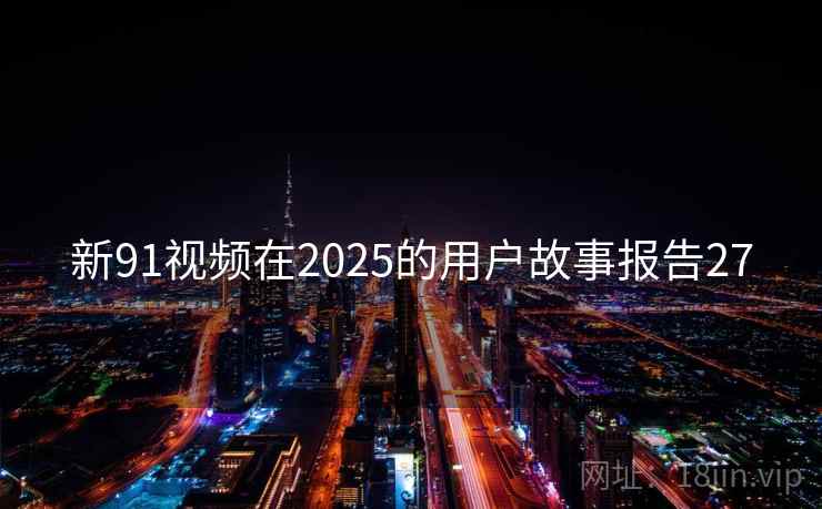 新91视频在2025的用户故事报告27