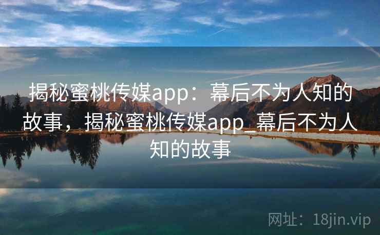 揭秘蜜桃传媒app:幕后不为人知的故事,揭秘蜜桃传媒app_幕后不为人知的故事
