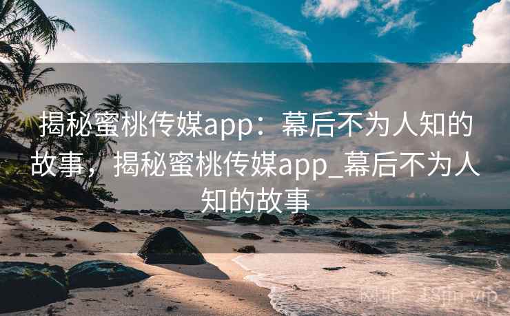 揭秘蜜桃传媒app:幕后不为人知的故事,揭秘蜜桃传媒app_幕后不为人知的故事