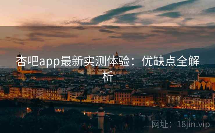 杏吧app最新实测体验:优缺点全解析