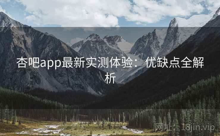 杏吧app最新实测体验:优缺点全解析
